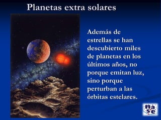 Planetas extra solares
Además de
estrellas se han
descubierto miles
de planetas en los
últimos años, no
porque emitan luz,
sino porque
perturban a las
órbitas estelares.
 