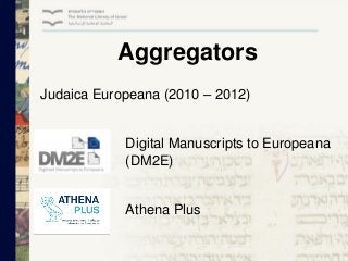 Aggregators
Judaica Europeana (2010 – 2012)

Digital Manuscripts to Europeana
(DM2E)

Athena Plus

 