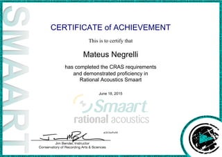 CERTIFICATE of ACHIEVEMENT
This is to certify that
Mateus Negrelli
has completed the CRAS requirements
and demonstrated proficiency in
Rational Acoustics Smaart
June 18, 2015
aGb1hoPw88
Powered by TCPDF (www.tcpdf.org)
 