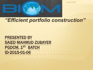 PRESENTED BY
SAIED MAHMUD ZUBAYER
PGDCM, 1ST BATCH
ID-2015-01-06
“Efficient portfolio construction”
June 8, 2016
1
 