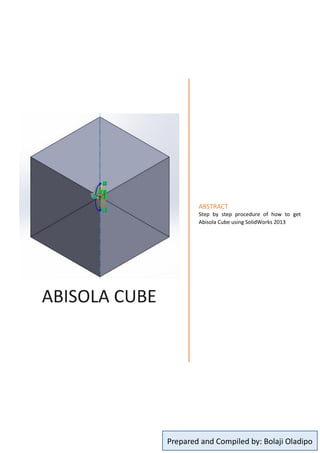 Prepared and Compiled by: Bolaji Oladipo
ABISOLA CUBE
ABSTRACT
Step by step procedure of how to get
Abisola Cube using SolidWorks 2013
 