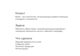 Клиент
Böwe – сеть химчисток, использующая в работе немецкие
стандарты и технологии
Задача
Обновить образ марки, отразив репозиционирование –
«немецкие технологии чистки с заботой о природе»
Что сделано
Редизайн фирменного стиля
Создание сайта
Печатная продукция
Иллюстрации
 