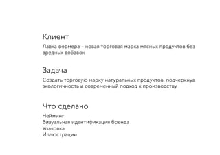 Клиент
Лавка фермера – новая торговая марка мясных продуктов без
вредных добавок
Задача
Создать торговую марку натуральных продуктов, подчеркнув
экологичность и современный подход к производству
Что сделано
Нейминг
Визуальная идентификация бренда
Упаковка
Иллюстрации
 