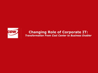 Changing Role of Corporate IT:
Transformation From Cost Center to Business Enabler
 