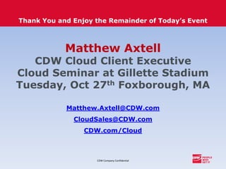 CDW Company Confidential
Thank You and Enjoy the Remainder of Today’s Event
Matthew Axtell
CDW Cloud Client Executive
Cloud Seminar at Gillette Stadium
Tuesday, Oct 27th Foxborough, MA
Matthew.Axtell@CDW.com
CloudSales@CDW.com
CDW.com/Cloud
 