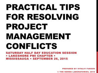 PRACTICAL TIPS
FOR RESOLVING
PROJECT
MANAGEMENT
CONFLICTS
SATURDAY HALF DAY EDUCATION SESSION
 LAKESHORE PMI CHAPTER 
MISSISSAUGA  SEPTEMBER 26, 2015
PREPARED BY VITALIY FURSOV
© THE NORNS LABORATORIES, 2015
 
