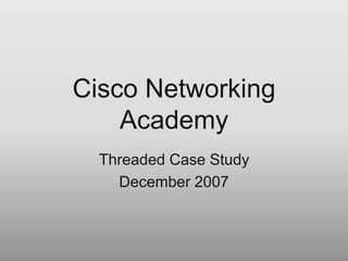 Cisco Networking
Academy
Threaded Case Study
December 2007
 