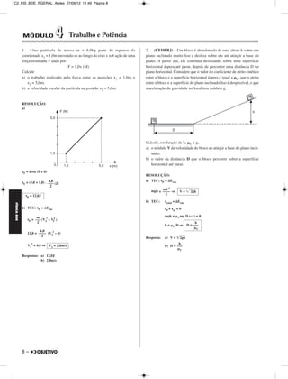 C2_FIS_BDE_RGERAL_Alelex 27/09/12 11:49 Página 8




             MÓDULO                 4     Trabalho e Potência

             1. Uma partícula de massa m = 6,0kg parte do repouso da              2. (CEDERJ) – Um bloco é abandonado de uma altura h sobre um
             coordenada x1 = 1,0m movendo-se ao longo do eixo x sob ação de uma   plano inclinado muito liso e desliza sobre ele até atingir a base do
             força resultante F dada por:                                         plano. A partir daí, ele continua deslizando sobre uma superfície
                                          F = 1,0x (SI)                           horizontal áspera até parar, depois de percorrer uma distância D no
             Calcule                                                              plano horizontal. Considere que o valor do coeficiente de atrito cinético
             a) o trabalho realizado pela força entre as posições x1 = 1,0m e     entre o bloco e a superfície horizontal áspera é igual a ␮C, que o atrito
                x2 = 5,0m;                                                        entre o bloco e a superfície do plano inclinado liso é desprezível, e que
             b) a velocidade escalar da partícula na posição x2 = 5,0m.           a aceleração da gravidade no local tem módulo g.


             RESOLUÇÃO:
             a)




                                                                                  Calcule, em função de h, ␮C e g,
                                                                                  a) o módulo V da velocidade do bloco ao atingir a base do plano incli-
                                                                                     nado;
                                                                                  b) o valor da distância D que o bloco percorre sobre a superfície
                                                                                     horizontal até parar.
             τF = área (F x d)
                                                                                  RESOLUÇÃO:
                                4,0                                               a) TEC: τP = ⌬Ecin
             τF = (5,0 + 1,0) . ––– (J)
                                 2
                                                                                           mV2
                                                                                     mgh = –––– ⇒        V = ͙ෆෆ
                                                                                                              2gh
               τF = 12,0J                                                                    2
                                                                                  b) TEC:     τtotal = ΔEcin
FÍSICA BDE




             b) TEC: τF = ⌬Ecin                                                               τP + τat = 0

                      m     2
                                                                                              mgh + ␮Cmg D (–1) = 0
                τF = ––– (V2 – V12 )
                      2                                                                                       h
                                                                                              h = ␮C D ⇒ D = –––
                                                                                                              ␮C
                        6,0
                12,0 = –––– (V22 – 0)
                         2                                                        Resposta:   a) V = ͙ෆෆ
                                                                                                      2gh
                                                                                                      h
                V22 = 4,0 ⇒ V2 = 2,0m/s                                                       b) D = –––
                                                                                                     ␮C

             Respostas: a) 12,0J
                        b) 2,0m/s




             8–
 