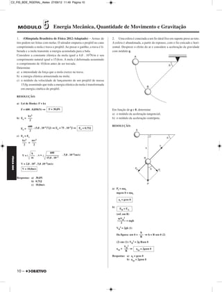 C2_FIS_BDE_RGERAL_Alelex 27/09/12 11:49 Página 10




             MÓDULO                   5          Energia Mecânica, Quantidade de Movimento e Gravitação

             1. (Olimpíada Brasileira de Física 2012-Adaptado) – Armas de               2. Uma esfera é conectada a um fio ideal fixo em suporte preso ao teto.
             tiro podem ser feitas com molas. O atirador empurra o projétil no cano     A esfera é abandonada, a partir do repouso, com o fio esticado e hori-
             comprimindo a mola e trava o projétil. Ao puxar o gatilho, a trava é li-   zontal. Despreze o efeito do ar e considere a aceleração da gravidade
             berada e a mola transmite a energia acumulada para a bala.                 com módulo g.
             Considere a constante elástica da mola igual a 6,0 . 102N/m e seu
             comprimento natural igual a 15,0cm. A mola é deformada assumindo
             o comprimento de 10,0cm antes de ser travada.
             Determine
             a) a intensidade da força que a mola exerce na trava;
             b) a energia elástica armazenada na mola;
             c) o módulo da velocidade de lançamento de um projétil de massa
                 15,0g assumindo que toda a energia elástica da mola é transformada
                 em energia cinética do projétil.

             RESOLUÇÃO:

             a) Lei de Hooke: F = kx

                F = 600 . 0,050(N) ⇒     F = 30,0N                                      Em função de g e ␪, determine
                                                                                        a) o módulo da aceleração tangencial;
                      kx2
             b) Ee = –––                                                                b) o módulo da aceleração centrípeta.
                      2

                     600                                                                RESOLUÇÃO:
                Ee = ––– . (5,0 . 10 ) (J) ⇒ Ee = 75 . 10 J ⇒
                                    –2 2                 –2
                                                                    Ee = 0,75J
                      2
             c) Ee = Ec
                 kx2   mv2
                 ––– = –––
                  2     2


                           k              600
                 V=       ––– . x =    –––––––––     . 5,0 . 10–2(m/s)
FÍSICA BDE




                          m            15,0 . 10–3

                V = 2,0 . 102 . 5,0 .10–2(m/s)
                 V = 10,0m/s


             Respostas: a) 30,0N
                        b) 0,75J
                        c) 10,0m/s
                                                                                        a) Pt = mat
                                                                                           mgcos ␪ = mat

                                                                                              at = gcos ␪

                                                                                        b)
                                                                                               EB = EA
                                                                                             (ref. em B)
                                                                                              mVB2
                                                                                             –––––– = mgh
                                                                                                2
                                                                                             VB2 = 2gh (1)
                                                                                                                 h
                                                                                             Da figura: sen ␪ = ––– ⇒ h = R sen ␪ (2)
                                                                                                                 R
                                                                                             (2) em (1): VB2 = 2g Rsen ␪
                                                                                                   VB2
                                                                                             acp = ––– ⇒     acp = 2gsen ␪
                                                                                                    R
                                                                                        Respostas: a) at = gcos ␪
                                                                                                   b) acp = 2gsen ␪



             10 –
 