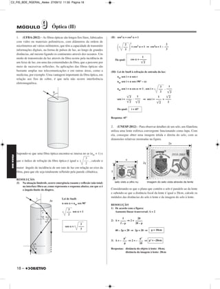 C2_FIS_BDE_RGERAL_Alelex 27/09/12 11:50 Página 18




             MÓDULO               9        Óptica (II)
             1. (UFBA-2012) – As fibras ópticas são longos fios finos, fabricados          (II) sen2 α + cos2 α = 1
             com vidro ou materiais poliméricos, com diâmetros da ordem de
                                                                                                            2                                 2
                                                                                                ΂          ΃ + cos α = 1 ⇒ cos α = 1 – –––
             micrômetros até vários milímetros, que têm a capacidade de transmitir                    2              2              2
                                                                                                     –––
             informações digitais, na forma de pulsos de luz, ao longo de grandes                     3                                 3
             distâncias, até mesmo ligando os continentes através dos oceanos. Um
             modo de transmissão da luz através da fibra ocorre pela incidência de                                    1
                                                                                              Da qual:      cos α = –––––
             um feixe de luz, em uma das extremidades da fibra, que a percorre por                                   ͙ෆ 3
             meio de sucessivas reflexões. As aplicações das fibras ópticas são
             bastante amplas nas telecomunicações e em outras áreas, como a                (III) Lei de Snell à refração de entrada da luz:
             medicina, por exemplo. Uma vantagem importante da fibra óptica, em
                                                                                                nar sen i = n sen r
             relação aos fios de cobre, é que nela não ocorre interferência
                                                                                                nar sen i = n sen (90° – α)
             eletromagnética.
                                                                                                                                         3      1
                                                                                                nar sen i = n cos α ⇒ 1 . sen i =       ––– . ––––
                                                                                                                                         2     ͙ෆ3
                                                                                                         ͙ෆ
                                                                                                          3      1              1     ͙ෆ2
                                                                                                sen i = –––– . –––– ⇒ sen i = –––– = ––––
                                                                                                         ͙ෆ
                                                                                                          2     ͙ෆ3            ͙ෆ2     2

                                                                                                Da qual:        i = 45°


                                                                                           Resposta: 45°


                                                                                           2. (UNESP-2012) – Para observar detalhes de um selo, um filatelista
                                                                                           utiliza uma lente esférica convergente funcionando como lupa. Com
                                                                                           ela, consegue obter uma imagem nítida e direita do selo, com as
                                                                                           dimensões relativas mostradas na figura.



             Supondo-se que uma fibra óptica encontra-se imersa no ar (nar = 1) e
FÍSICA BDE




                                                                       3
             que o índice de refração da fibra óptica é igual a      ––– , calcule o
                                                                       2
             maior ângulo de incidência de um raio de luz em relação ao eixo da
             fibra, para que ele seja totalmente refletido pela parede cilíndrica.

             RESOLUÇÃO:
             (I) Na situação limítrofe, ocorre emergência rasante e reflexão (não total)
                 na interface fibra-ar, como representa o esquema abaixo, em que α é
                 o ângulo-limite do dioptro.                                               Considerando-se que o plano que contém o selo é paralelo ao da lente
                                                                                           e sabendo-se que a distância focal da lente é igual a 20cm, calcule os
                                                                                           módulos das distâncias do selo à lente e da imagem do selo à lente.
                                                    Lei de Snell:
                                                    n sen α = nar sen 90°
                                                                                           RESOLUÇÃO
                                                         3                                 1) De acordo com a figura:
                                                        ––– sen α = 1                         Aumento linear transversal: A = 2
                                                         2
                                                                                                    f          20
                                                                                           2) A = –––– ⇒ 2 = –––––
                                                                     2                            f–p        20 – p
                                                       sen α =      ––––
                                                                     3
                                                                                              40 – 2p = 20 ⇒ 2p = 20 ⇒         p = 10cm


                                                                                                     p’          p’
                                                                                           3) A = – ––– ⇒ 2 = – ––– ⇒ p’ = –20cm
                                                                                                     p           10
                                                                                           Respostas: distância do objeto à lente: 10cm;
                                                                                                      distância da imagem à lente: 20cm




             18 –
 
