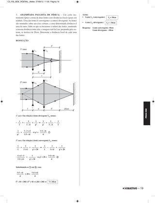 C2_FIS_BDE_RGERAL_Alelex 27/09/12 11:50 Página 19




       3. (OLIMPÍADA PAULISTA DE FÍSICA) – Um certo ins-                         Assim:
       trumento óptico consta de duas lentes com distâncias focais iguais em     • Lente L1 (convergente):     f1 = 10cm
       módulo. Uma das lentes é convergente e a outra é divergente. As lentes
                                                                                 •   Lente L2 (divergente):   f2 = –10cm
       são montadas sobre um eixo comum, a uma determinada distância d
       uma da outra. Sabe-se que se trocarmos a ordem das lentes, mantendo
                                                                                 Resposta:   Lente convergente: 10cm
       a mesma distância entre elas, a imagem real da Lua, projetada pelo sis-               Lente divergente: –10cm
       tema, se desloca de 20cm. Determine a distância focal de cada uma
       das lentes.

       RESOLUÇÃO:




                                                                                                                                  FÍSICA BDE
       1º caso: Em relação à lente divergente L2, temos:

          1        1      1     1      1      1
       – ––– = – ––––– + ––– ⇒ ––– = ––––– – –––
          f       f–d     p’    p’    f–d     f


         1     f–f+d          f (f – d)
        ––– = –––––––– ⇒ p’ = ––––––– ቢ
         p’    f (f – d)          d


       2º caso: Em relação à lente convergente L1, temos:

         1      1         1      1      1         1
        ––– = ––––– + ––––––– ⇒ ––– – ––––– = –––––––
         f     f+d     p’ + 20   f     f+d     p’ + 20


         f+d–f         1               f (f + d)
        –––––––– = ––––––– ⇒ p’ + 20 = ––––––– ባ
         f (f + d)  p’ + 20                d



       Substituindo-se ቢ em ባ, vem:

        f (f – d)      f (f + d)
        ––––––– + 20 = –––––––
            d              d

       f 2 – fd + 20d = f 2 + fd ⇒ 2fd = 20d ⇒   f = 10cm


                                                                                                                           – 19
 