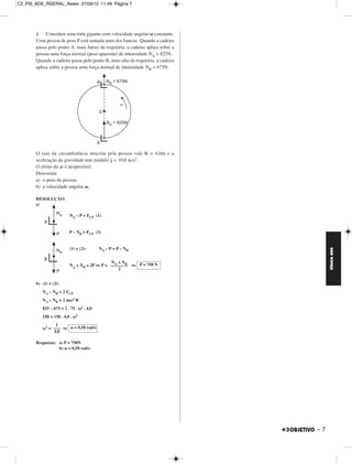 C2_FIS_BDE_RGERAL_Alelex 27/09/12 11:49 Página 7




       4. Considere uma roda gigante com velocidade angular ␻ constante.
       Uma pessoa de peso P está sentada num dos bancos. Quando a cadeira
       passa pelo ponto A, mais baixo da trajetória, a cadeira aplica sobre a
       pessoa uma força normal (peso aparente) de intensidade NA = 825N.
       Quando a cadeira passa pelo ponto B, mais alto da trajetória, a cadeira
       aplica sobre a pessoa uma força normal de intensidade NB = 675N.




       O raio da circunferência descrita pela pessoa vale R = 4,0m e a
       aceleração da gravidade tem módulo g = 10,0 m/s2.
       O efeito do ar é desprezível.
       Determine
       a) o peso da pessoa;
       b) a velocidade angular ␻.

       RESOLUÇÃO:
       a)

                         NA – P = FCP (1)


                         P – NB = FCP (2)


                         (1) = (2):       NA – P = P – NB




                                                                                      FÍSICA BDE
                                            NA + NB
                         NA + NB = 2P ⇒ P = –––––––– ⇒ P = 750 N
                                                2


       b) (1) + (2):
          NA – NB = 2 FCP
          NA – NB = 2 mω2 R
          825 – 675 = 2 . 75 . ω2 . 4,0
          150 = 150 . 4,0 . ω2
                1
          ω2 = ––– ⇒ ω = 0,50 rad/s
               4,0

       Respostas: a) P = 750N
                  b) ω = 0,50 rad/s




                                                                                 –7
 