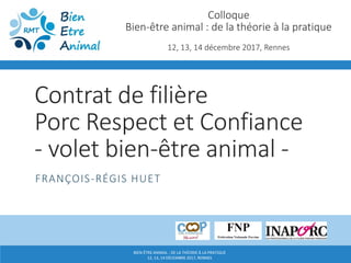 BIEN-ÊTRE ANIMAL : DE LA THÉORIE À LA PRATIQUE
12, 13, 14 DÉCEMBRE 2017, RENNES
Contrat de filière
Porc Respect et Confiance
- volet bien-être animal -
FRANÇOIS-RÉGIS HUET
Colloque
Bien-être animal : de la théorie à la pratique
12, 13, 14 décembre 2017, Rennes
 