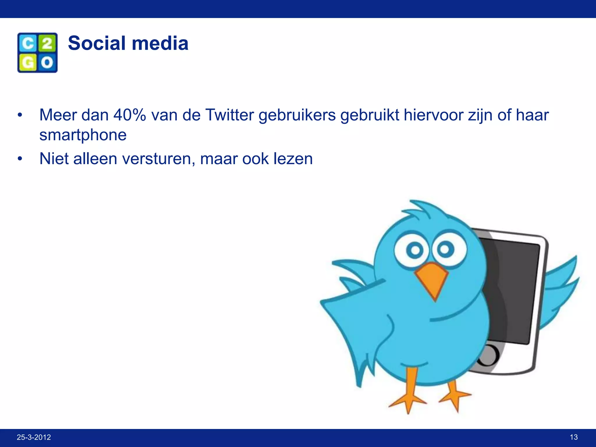 Social media


• Meer dan 40% van de Twitter gebruikers gebruikt hiervoor zijn of haar
  smartphone
• Niet alleen versturen, maar ook lezen




25-3-2012                                                                 13
 