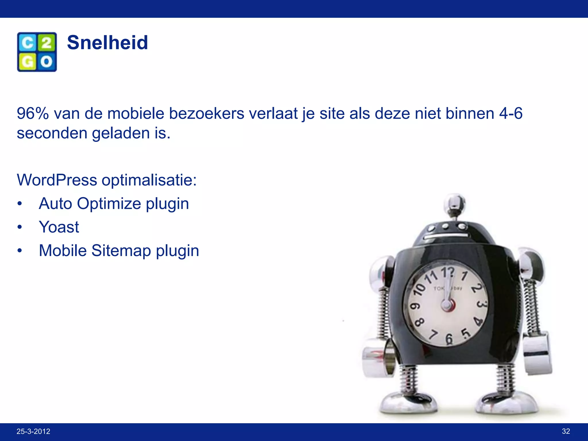 Snelheid


96% van de mobiele bezoekers verlaat je site als deze niet binnen 4-6
seconden geladen is.

WordPress optimalisatie:
• Auto Optimize plugin
• Yoast
• Mobile Sitemap plugin




25-3-2012                                                               32
 