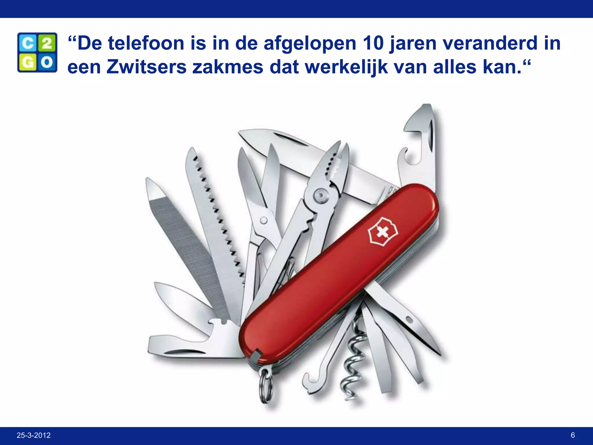 “De telefoon is in de afgelopen 10 jaren veranderd in
            een Zwitsers zakmes dat werkelijk van alles kan.“




25-3-2012                                                           6
 