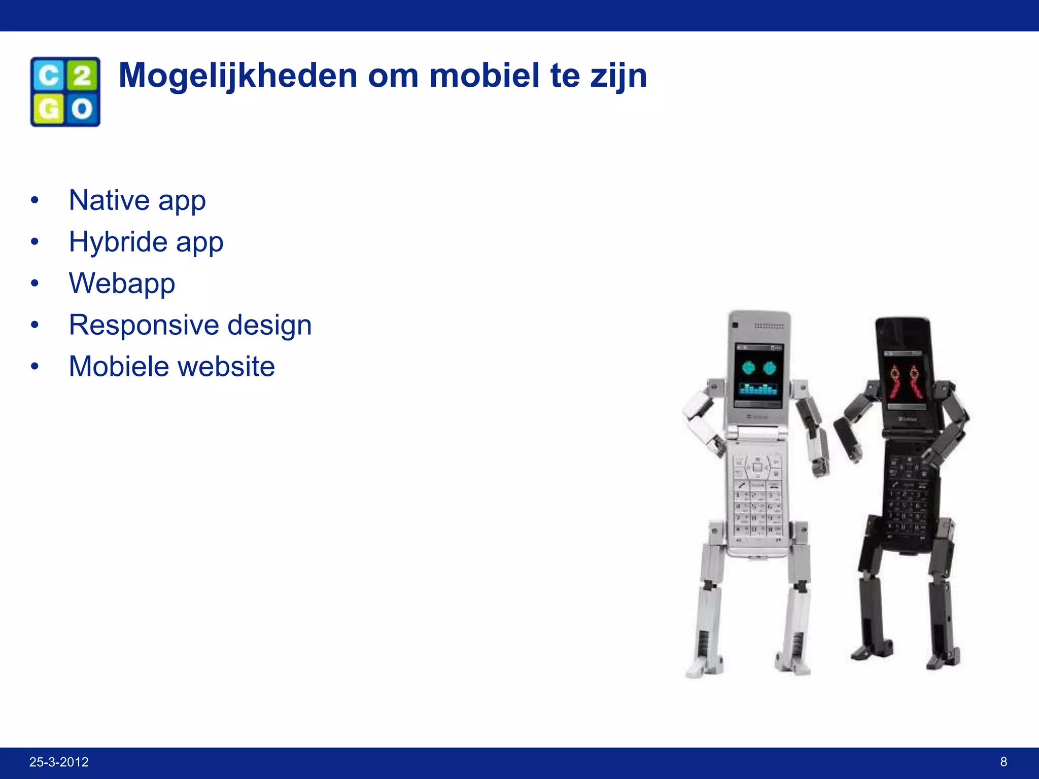 Mogelijkheden om mobiel te zijn


•    Native app
•    Hybride app
•    Webapp
•    Responsive design
•    Mobiele website




25-3-2012                                     8
 