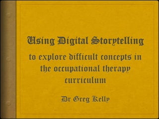 Using Digital Storytelling to explore difficult concepts in the occupational therapy curriculum Dr Greg Kelly 