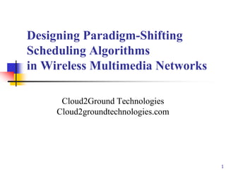 Designing Paradigm-Shifting
Scheduling Algorithms
in Wireless Multimedia Networks
Cloud2Ground Technologies
Cloud2groundtechnologies.com

1

 