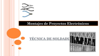 TÉCNICA DE SOLDADURA Montajes de Proyectos Electrónicos 