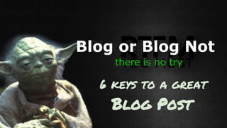 Blog or Blog Not
There is no try.
Blog or Blog Not
there is no try
Blog or Blog Not
6 keys to a great
Blog Post
 