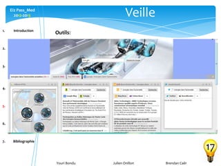 Youri Bondu Julien Onillon Brendan Caër
Ei2 Pass_Med
2012-2013 Veille
17
1. Introduction
2. Carte heuristique
3. Recherche
d’informations
4. Mise en forme
5. Veille
6. Conclusion
7. Bibliographie
Outils:
• Agrégateur (netvibes)
• Flux RSS
• Blogs
• Twitter
• Delicious
Ces outils nous permettent d’être acteur de nos recherches,
et d’être à jour. De plus avec les flux RSS les informations
viennent à nous.
C’est le Web 2.0
 