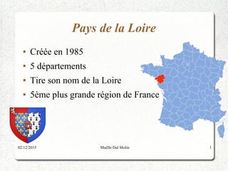 02/12/2015 Maëlle Dal Molin 1
Pays de la Loire
● Créée en 1985
● 5 départements
● Tire son nom de la Loire
● 5ème plus grande région de France
 