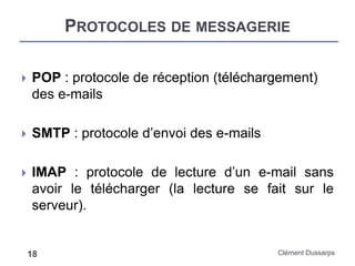 PROTOCOLES DE MESSAGERIE
Clément Dussarps18
 POP : protocole de réception (téléchargement)
des e-mails
 SMTP : protocole d’envoi des e-mails
 IMAP : protocole de lecture d’un e-mail sans
avoir le télécharger (la lecture se fait sur le
serveur).
 