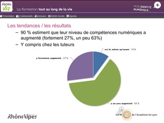 Les tendances / les résultats
   – 90 % estiment que leur niveau de compétences numériques a
     augmenté (fortement 27%, un peu 63%)
   – Y compris chez les tuteurs
 