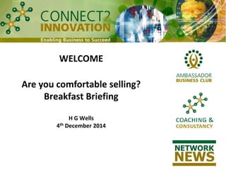 WELCOME 
Are you comfortable selling? 
Breakfast Briefing 
H G Wells 
4thDecember 2014  