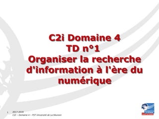 2017-2018
C2I – Domaine 4 – FST Université de La Réunion
1
C2i Domaine 4
TD n°1
Organiser la recherche
d'information à l'ère du
numérique
C2i Domaine 4
TD n°1
Organiser la recherche
d'information à l'ère du
numérique
 