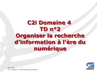 2017-2018
C2I – Domaine 4 – FST Université de La Réunion
1
C2i Domaine 4
TD n°2
Organiser la recherche
d'information à l'ère du
numérique
C2i Domaine 4
TD n°2
Organiser la recherche
d'information à l'ère du
numérique
 