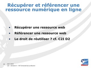2017-2018
C2I – Domaine 4 – FST Université de La Réunion
30
Récupérer et référencer une
ressource numérique en ligne
• Récupérer une ressource web
• Référencer une ressource web
• Le droit de réutiliser ? cf. C2I D2
 