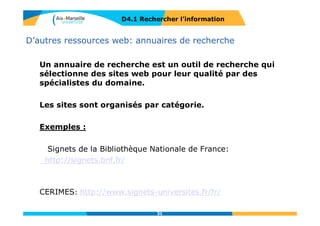 Les requêtes dans les moteurs de recherche
D4.1 RECHERCHER L’INFORMATION
L’ordre des réponses tient compte :
 de la pertinence thématique : importance des mots-clés de la requête dans
la page web
 de la popularité de la page web :
 abondance et qualité des liens qui mènent à la page
 tendance des internautes à cliquer sur la page en réponse à la même
requête
31
 