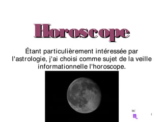 Horoscope
     Étant particulièrement intéressée par
l'astrologie, j'ai choisi comme sujet de la veille
         informationnelle l'horoscope.




                                          BC
                                                 1
 