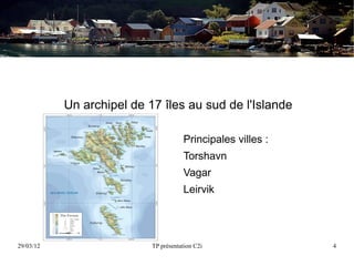 Un archipel de 17 îles au sud de l'Islande

                                      Principales villes :
                                      Torshavn
                                      Vagar
                                      Leirvik




29/03/12                   TP présentation C2i               4
 