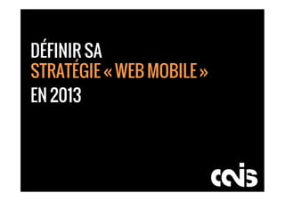 DÉFINIR SA
STRATÉGIE « WEB MOBILE »
EN 2013
 