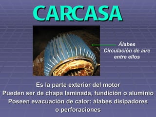 CARCASA Es la parte exterior del motor Pueden ser de chapa laminada, fundición o aluminio Poseen evacuación de calor: álabes disipadores o perforaciones Álabes Circulación de aire entre ellos 