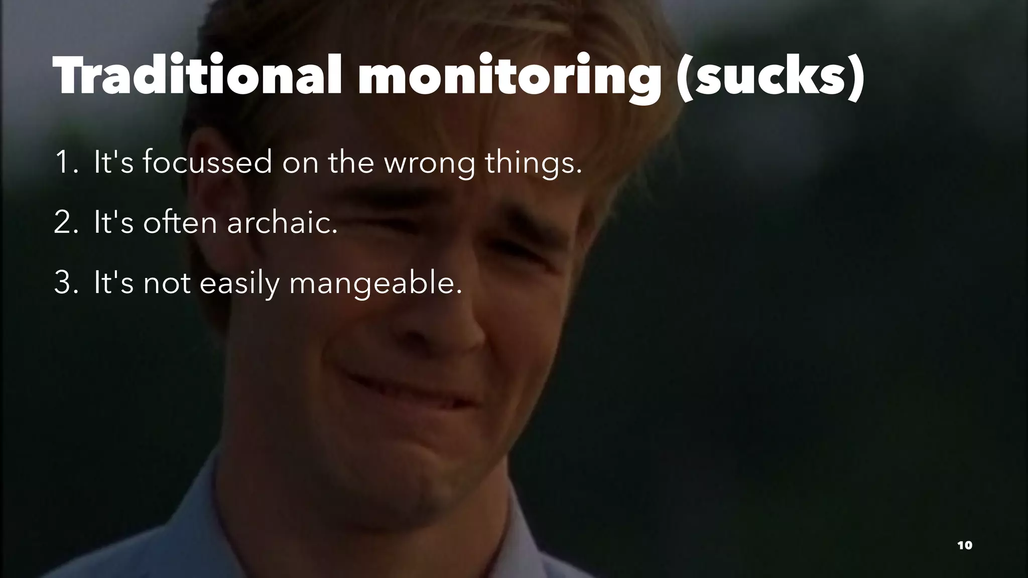 Traditional monitoring (sucks)
1. It's focussed on the wrong things.
2. It's often archaic.
3. It's not easily mangeable.
10
 