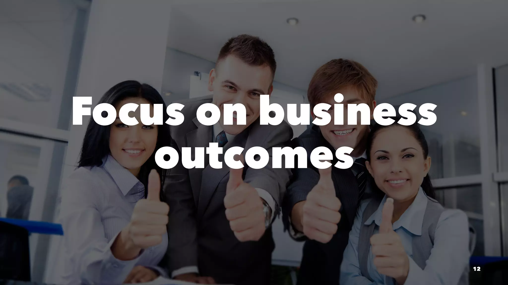 Focus on business
outcomes
12
 
