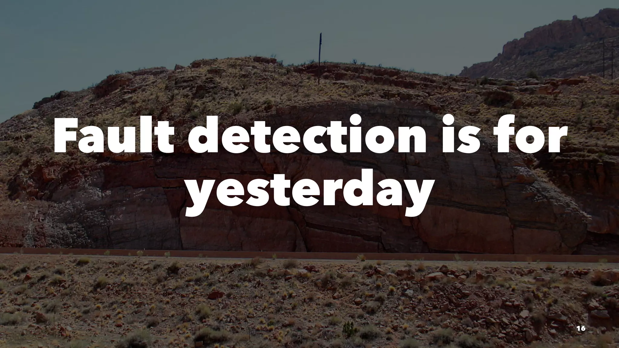 Fault detection is for
yesterday
16
 