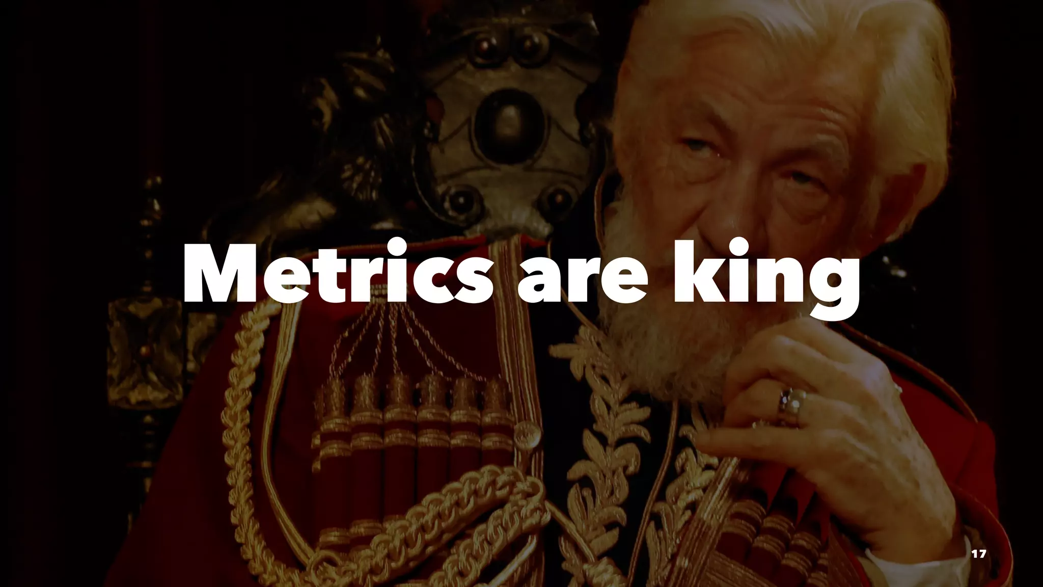 Metrics are king
17
 