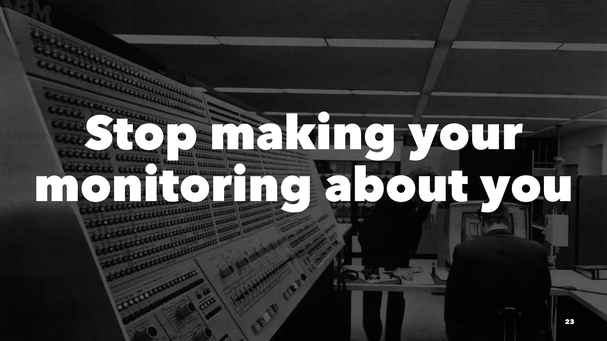 Stop making your
monitoring about you
23
 