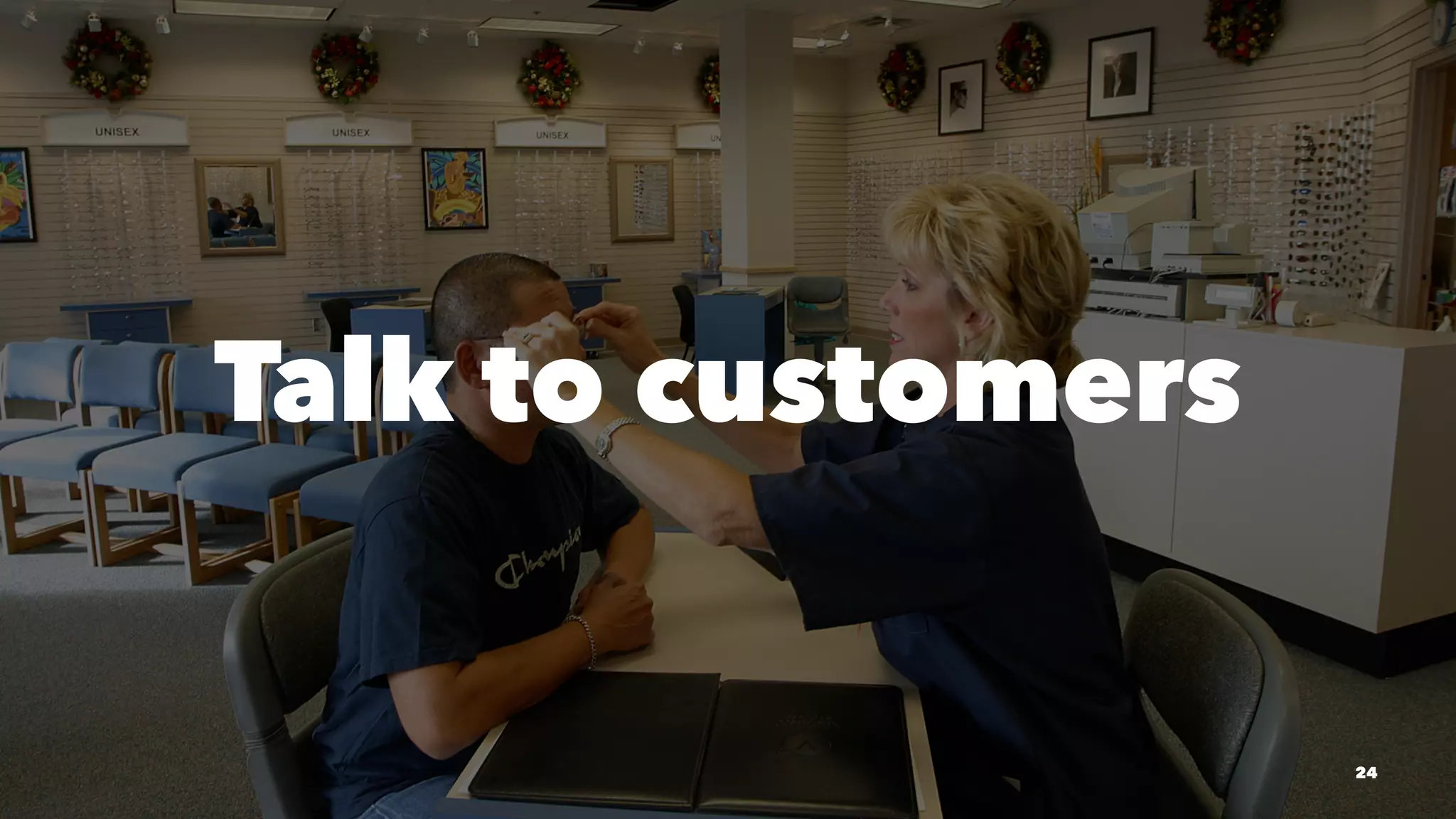 Talk to customers
24
 