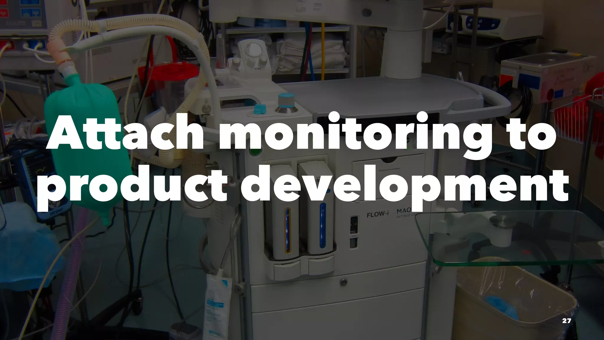 Attach monitoring to
product development
27
 