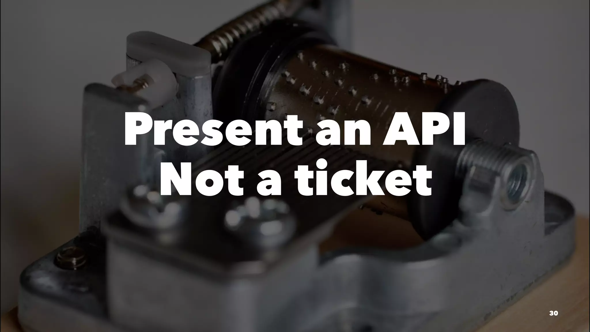 Present an API
Not a ticket
30
 