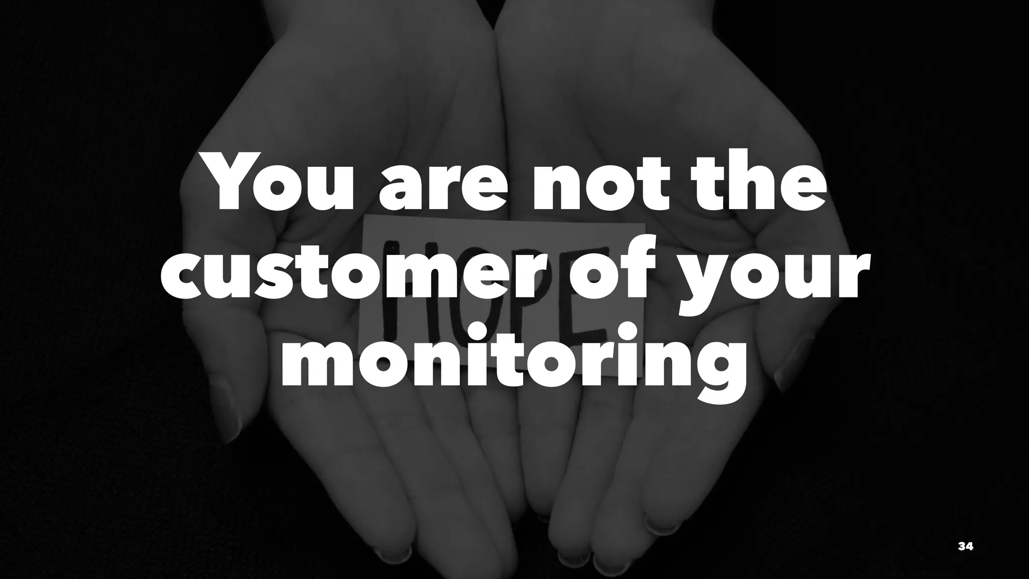 You are not the
customer of your
monitoring
34
 