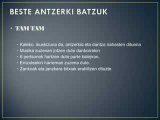 • TAMTAM
• Kaleko ikuskizuna da, antzerkia eta dantza nahasten dituena
• Musika zuzenan jotzen dute danborrekin
• 6 pertsonek hartzen dute parte kalejiran.
• Entzuleekin harreman zuzena dute.
• Zankoak eta janzkera bitxiak erabiltzen dituzte.
 