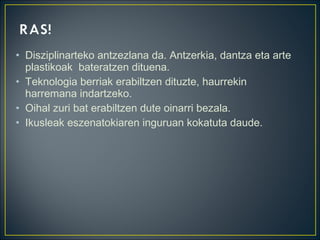 • Disziplinarteko antzezlana da. Antzerkia, dantza eta arte
plastikoak bateratzen dituena.
• Teknologia berriak erabiltzen dituzte, haurrekin
harremana indartzeko.
• Oihal zuri bat erabiltzen dute oinarri bezala.
• Ikusleak eszenatokiaren inguruan kokatuta daude.
 