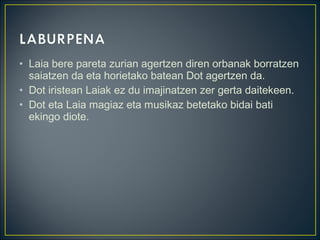 • Laia bere pareta zurian agertzen diren orbanak borratzen
saiatzen da eta horietako batean Dot agertzen da.
• Dot iristean Laiak ez du imajinatzen zer gerta daitekeen.
• Dot eta Laia magiaz eta musikaz betetako bidai bati
ekingo diote.
 